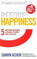 Avant le bonheur - Cinq stratégies concrètes pour créer une voie positive vers le succès - Before Happiness - Five Actionable Strategies to Create a Positive Path to Success