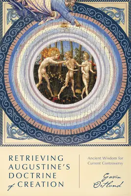 Retrouver la doctrine de la création d'Augustin : La sagesse ancienne au service de la controverse actuelle - Retrieving Augustine's Doctrine of Creation: Ancient Wisdom for Current Controversy