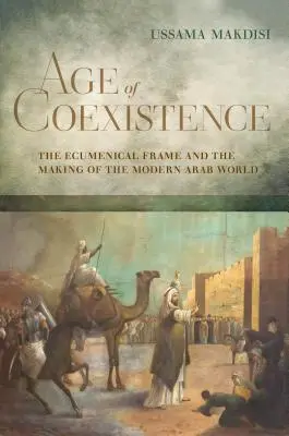 L'âge de la coexistence : Le cadre œcuménique et la création du monde arabe moderne - Age of Coexistence: The Ecumenical Frame and the Making of the Modern Arab World