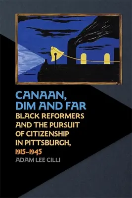 Canaan, Dim et Far : Les réformateurs noirs et la poursuite de la citoyenneté à Pittsburgh, 1915-1945 - Canaan, Dim and Far: Black Reformers and the Pursuit of Citizenship in Pittsburgh, 1915-1945