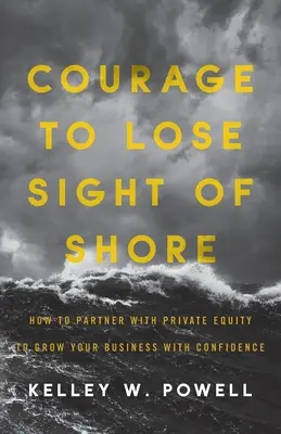 Le courage de perdre de vue le rivage : Comment s'associer à un fonds d'investissement pour développer votre entreprise en toute confiance - Courage to Lose Sight of Shore: How to Partner with Private Equity to Grow Your Business with Confidence