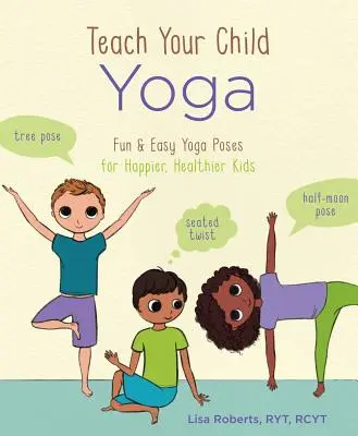 Apprenez le yoga à votre enfant : des postures de yoga faciles et amusantes pour des enfants plus heureux et en meilleure santé - Teach Your Child Yoga: Fun & Easy Yoga Poses for Happier, Healthier Kids