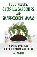 Rebelles alimentaires, jardiniers guérilleros et mamans cuisinières intelligentes : Se battre à l'ère de l'agriculture industrielle - Food Rebels, Guerrilla Gardeners, and Smart-Cookin' Mamas: Fighting Back in an Age of Industrial Agriculture