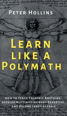 Apprendre comme un polymathe : Comment s'enseigner n'importe quoi, développer une expertise multidisciplinaire et devenir irremplaçable - Learn Like a Polymath: How to Teach Yourself Anything, Develop Multidisciplinary Expertise, and Become Irreplaceable