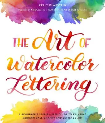 L'art du lettrage à l'aquarelle : L'art du lettrage à l'aquarelle : un guide du débutant, étape par étape, pour peindre la calligraphie moderne et l'art lettré - The Art of Watercolor Lettering: A Beginner's Step-By-Step Guide to Painting Modern Calligraphy and Lettered Art