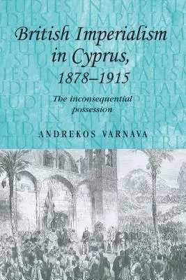 L'impérialisme britannique à Chypre, 1878-1915 : La possession sans conséquence - British Imperialism in Cyprus, 1878-1915: The Inconsequential Possession