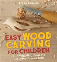 Sculpture sur bois facile pour les enfants : Projets amusants de sculpture sur bois pour les enfants aventureux - Easy Wood Carving for Children: Fun Whittling Projects for Adventurous Kids