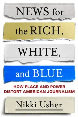 News for the Rich, White, and Blue : How Place and Power Distort American Journalism (L'information pour les riches, les blancs et les bleus : comment le lieu et le pouvoir faussent le journalisme américain) - News for the Rich, White, and Blue: How Place and Power Distort American Journalism