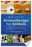 Aromathérapie holistique pour les animaux : Un guide complet pour l'utilisation des huiles essentielles et des hydrolats avec les animaux - Holistic Aromatherapy for Animals: A Comprehensive Guide to the Use of Essential Oils & Hydrosols with Animals