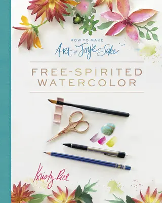 Comment faire de l'art pour le plaisir : L'aquarelle en toute liberté - How to Make Art for Joy's Sake: Free-Spirited Watercolor