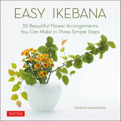 Ikebana facile : 30 magnifiques arrangements floraux à réaliser en trois étapes simples - Easy Ikebana: 30 Beautiful Flower Arrangements You Can Make in Three Simple Steps