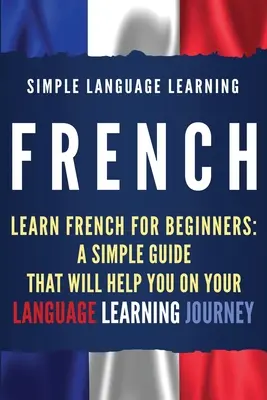 Le français : Apprendre le français pour les débutants : Un guide simple qui vous aidera dans votre apprentissage des langues - French: Learn French for Beginners: A Simple Guide that Will Help You on Your Language Learning Journey