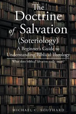 La doctrine du salut : Un guide du débutant pour comprendre la théologie biblique : Que signifie vraiment le salut biblique ? - The Doctrine of Salvation: A Beginner's Guide to Understanding Biblical Theology: What Does Biblical Salvation Really Mean