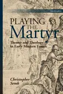 Jouer le martyr : Théâtre et théologie dans la France du début des temps modernes - Playing the Martyr: Theater and Theology in Early Modern France