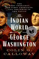 Le monde indien de George Washington : Le premier président, les premiers Américains et la naissance de la nation - The Indian World of George Washington: The First President, the First Americans, and the Birth of the Nation