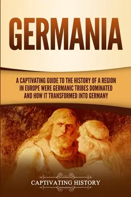 Germania : Un guide captivant de l'histoire d'une région d'Europe où les tribus germaniques dominaient et comment elle s'est transformée en Allemagne. - Germania: A Captivating Guide to the History of a Region in Europe Where Germanic Tribes Dominated and How It Transformed into G