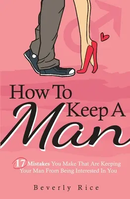 Comment garder un homme : 17 erreurs que vous faites et qui empêchent votre homme d'être intéressé par vous - How To Keep A Man: 17 Mistakes You Make That Are Keeping Your Man From Being Interested In You