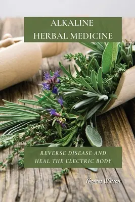 La médecine alcaline à base de plantes : Inverser la maladie et guérir le corps électrique - Alkaline Herbal Medicine: Reverse Disease and Heal the Electric Body