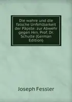 Die wahre und die falsche Unfehlbarkeit der Papste - zur Abwehr gegen Hrn. Schulte - Die wahre und die falsche Unfehlbarkeit der Papste - zur Abwehr gegen Hrn. Prof. Dr. Schulte