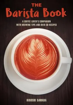 Le Livre du Barista : Un compagnon pour les amateurs de café avec des conseils de préparation et plus de 50 recettes - The Barista Book: A Coffee Lover's Companion with Brewing Tips and Over 50 Recipes