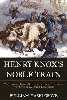 Le noble train d'Henry Knox : L'histoire de l'expédition héroïque d'un libraire de Boston qui a sauvé la révolution américaine - Henry Knox's Noble Train: The Story of a Boston Bookseller's Heroic Expedition That Saved the American Revolution