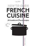 Comment cuisiner la cuisine française : 50 recettes traditionnelles - How to Cook French Cuisine: 50 Traditional Recipes