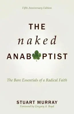 L'anabaptiste nu : L'essentiel d'une foi radicale - The Naked Anabaptist: The Bare Essentials of a Radical Faith