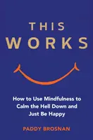 Ça marche : Comment utiliser la pleine conscience pour se calmer et être heureux - This Works: How to Use Mindfulness to Calm the Hell Down and Just Be Happy