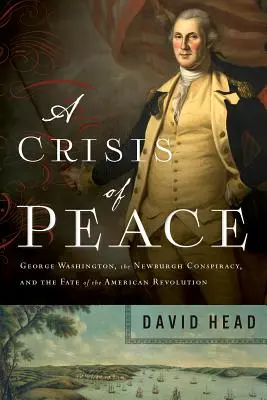 Une crise de la paix : George Washington, la conspiration de Newburgh et le destin de la révolution américaine - A Crisis of Peace: George Washington, the Newburgh Conspiracy, and the Fate of the American Revolution