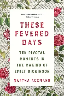 Ces jours de fièvre : Dix moments décisifs dans la création d'Emily Dickinson - These Fevered Days: Ten Pivotal Moments in the Making of Emily Dickinson