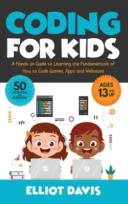 Le codage pour les enfants : Un guide pratique pour apprendre les bases du codage de jeux, d'applications et de sites web - Coding for Kids: A Hands-on Guide to Learning the Fundamentals of How to Code Games, Apps and Websites