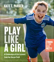 Jouer comme une fille : Les leçons de vie du terrain de football - Play Like a Girl: Life Lessons from the Soccer Field