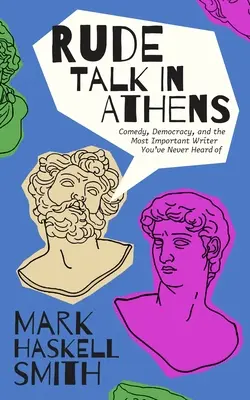 Parler grossièrement à Athènes : Rivalités anciennes, naissance de la comédie et voyage d'un écrivain à travers la Grèce - Rude Talk in Athens: Ancient Rivals, the Birth of Comedy, and a Writer's Journey Through Greece