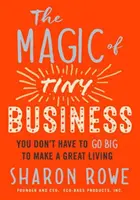 La magie des petites entreprises : Il n'est pas nécessaire de faire les choses en grand pour gagner sa vie - The Magic of Tiny Business: You Don't Have to Go Big to Make a Great Living