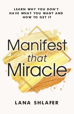 Manifester ce miracle : Apprenez pourquoi vous n'avez pas ce que vous voulez et comment l'obtenir - Manifest That Miracle: Learn Why You Don't Have What You Want and How to Get It