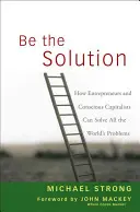 Be the Solution : Comment les entrepreneurs et les capitalistes conscients peuvent résoudre tous les problèmes du monde - Be the Solution: How Entrepreneurs and Conscious Capitalists Can Solve All the Worlds Problems