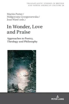 Dans l'émerveillement, l'amour et la louange : Approches de la poésie, de la théologie et de la philosophie - In Wonder, Love and Praise: Approaches to Poetry, Theology and Philosophy