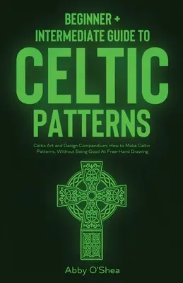 Motifs celtiques : Guide des motifs celtiques pour débutants et intermédiaires : Compendium d'art et de design celtiques : Comment réaliser des motifs celtiques, avec des - Celtic Patterns: Beginner + Intermediate Guide to Celtic Patterns: Celtic Art and Design Compendium: How to Make Celtic Patterns, Witho