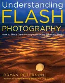 Comprendre la photographie au flash : Comprendre la photographie au flash : comment prendre de superbes photos en utilisant le flash électronique - Understanding Flash Photography: How to Shoot Great Photographs Using Electronic Flash