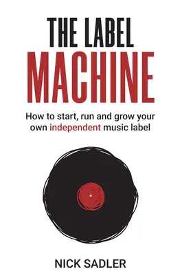 La machine à étiquettes : Comment lancer, gérer et développer votre propre label de musique indépendant - The Label Machine: How to Start, Run and Grow Your Own Independent Music Label