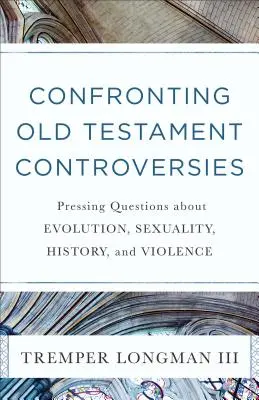 Confrontation des controverses de l'Ancien Testament : Questions pressantes sur l'évolution, la sexualité, l'histoire et la violence - Confronting Old Testament Controversies: Pressing Questions about Evolution, Sexuality, History, and Violence