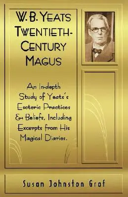 W.B. Yeats, mage du vingtième siècle : Une étude approfondie des pratiques et croyances ésotériques de Yeat, y compris des extraits de ses journaux magiques - W.B. Yeats Twentieth Century Magus: An In-Depth Study of Yeat's Esoteric Practices and Beliefs, Including Excerpts from His Magical Diaries