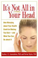 Ce n'est pas qu'une question de tête : comment le fait de vous inquiéter pour votre santé pourrait vous rendre malade - et ce que vous pouvez faire pour y remédier - It's Not All in Your Head: How Worrying about Your Health Could Be Making You Sick--And What You Can Do about It