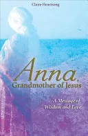 Anna, grand-mère de Jésus : Un message de sagesse et d'amour - Anna, Grandmother of Jesus: A Message of Wisdom and Love