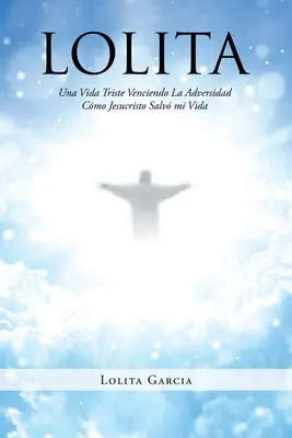 Lolita : Una Vida Triste Venciendo La Adversidad Cmo Jesucristo Salv mi Vida - Lolita: Una Vida Triste Venciendo La Adversidad Cmo Jesucristo Salv mi Vida