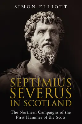 Septime Sévère en Écosse : Les campagnes nordiques du premier marteau des Écossais - Septimius Severus in Scotland: The Northern Campaigns of the First Hammer of the Scots