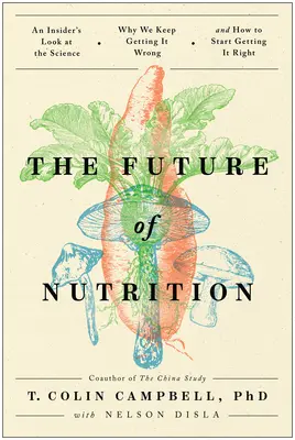 L'avenir de la nutrition : Un regard d'initié sur la science, pourquoi nous continuons à nous tromper et comment commencer à bien faire les choses - The Future of Nutrition: An Insider's Look at the Science, Why We Keep Getting It Wrong, and How to Start Getting It Right