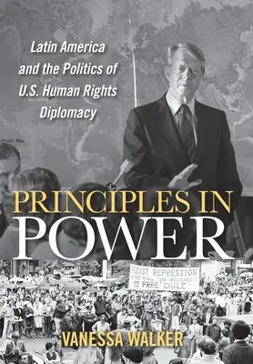 Principes au pouvoir : L'Amérique latine et la politique de la diplomatie américaine en matière de droits de l'homme - Principles in Power: Latin America and the Politics of U.S. Human Rights Diplomacy