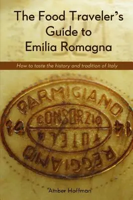 Le guide de l'Emilie-Romagne du voyageur gastronomique : Déguster l'histoire et la tradition de l'Italie - The Food Traveler's Guide to Emilia Romagna: Tasting the history and tradition of Italy