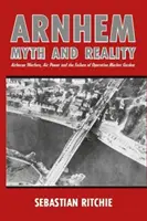 Arnhem : Mythe et réalité : La guerre aéroportée, la puissance aérienne et l'échec de l'opération Market Garden - Arnhem: Myth and Reality: Airborne Warfare, Air Power and the Failure of Operation Market Garden